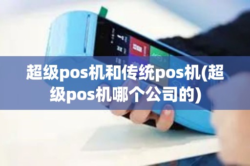 超级pos机和传统pos机(超级pos机哪个公司的)