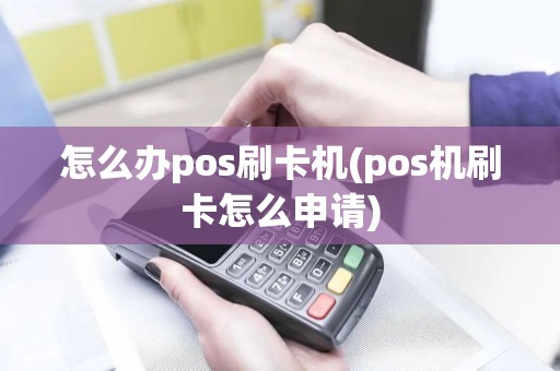 怎么办pos刷卡机(pos机刷卡怎么申请)