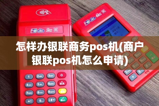 怎样办银联商务pos机(商户银联pos机怎么申请)
