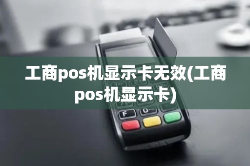 工商pos机显示卡无效(工商pos机显示卡)