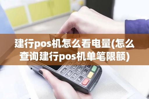 建行pos机怎么看电量(怎么查询建行pos机单笔限额)