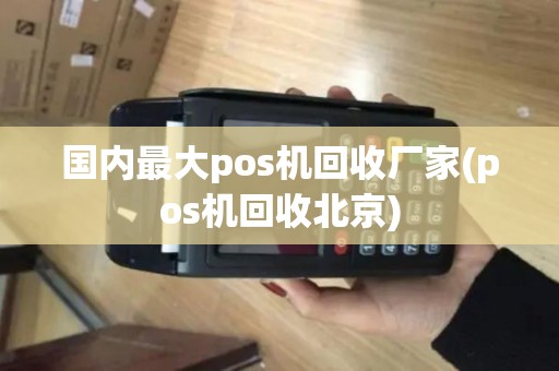 国内最大pos机回收厂家(pos机回收北京)