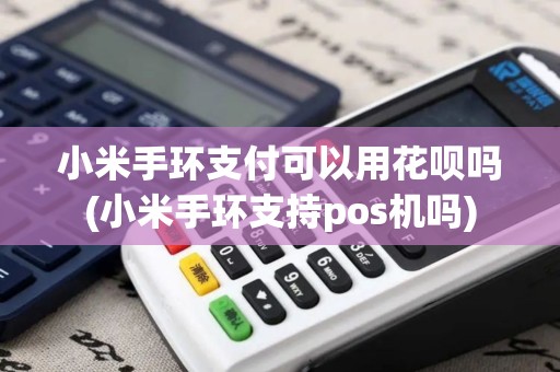 小米手环支付可以用花呗吗(小米手环支持pos机吗)