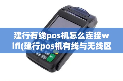 建行有线pos机怎么连接wifi(建行pos机有线与无线区别)