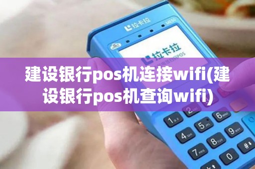建设银行pos机连接wifi(建设银行pos机查询wifi)