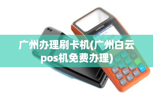 广州办理刷卡机(广州白云pos机免费办理)