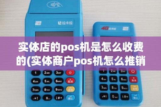 实体店的pos机是怎么收费的(实体商户pos机怎么推销)