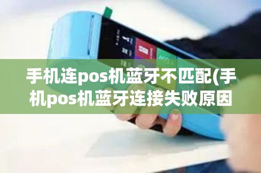 手机连pos机蓝牙不匹配(手机pos机蓝牙连接失败原因)