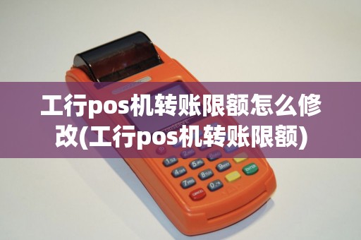 工行pos机转账限额怎么修改(工行pos机转账限额)