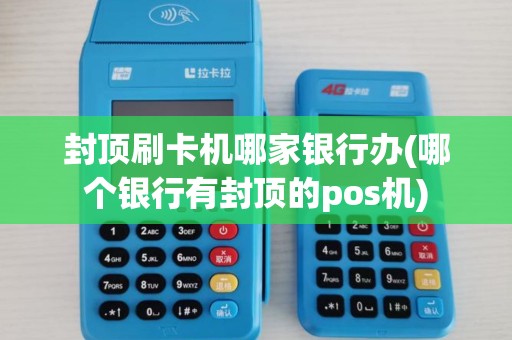 封顶刷卡机哪家银行办(哪个银行有封顶的pos机)