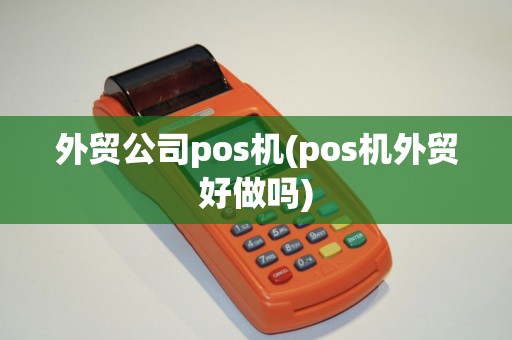 外贸公司pos机(pos机外贸好做吗)