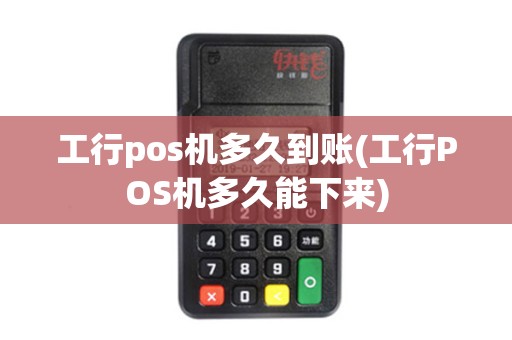 工行pos机多久到账(工行POS机多久能下来)