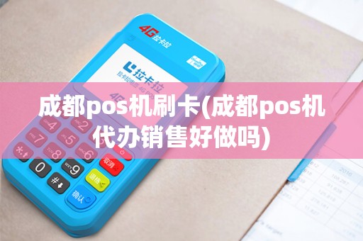 成都pos机刷卡(成都pos机代办销售好做吗)