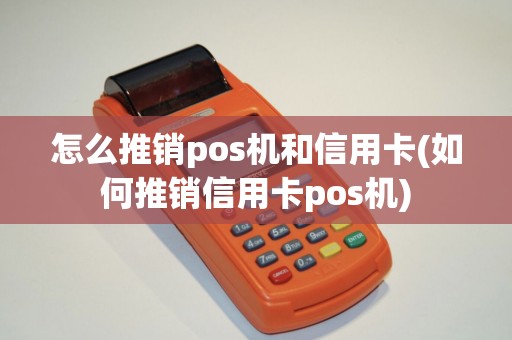 怎么推销pos机和信用卡(如何推销信用卡pos机)