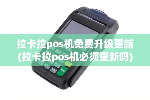 拉卡拉pos机免费升级更新(拉卡拉pos机必须更新吗)