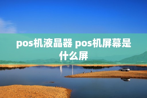 pos机液晶器 pos机屏幕是什么屏
