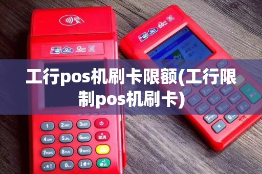 工行pos机刷卡限额(工行限制pos机刷卡)
