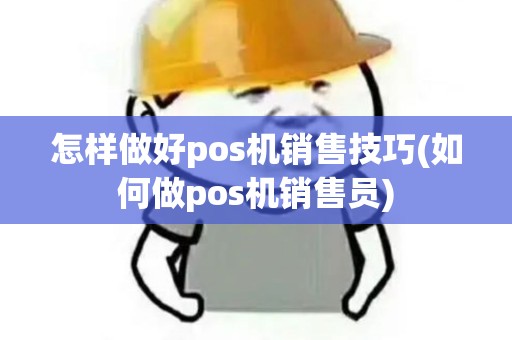 怎样做好pos机销售技巧(如何做pos机销售员)