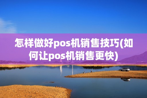 怎样做好pos机销售技巧(如何让pos机销售更快)