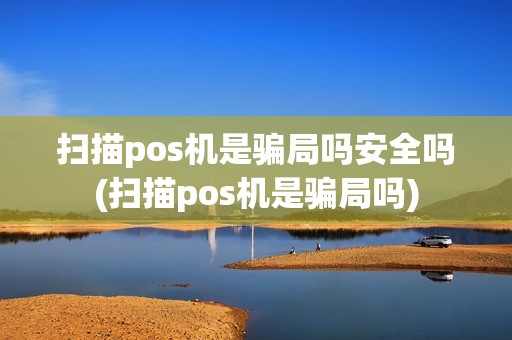 扫描pos机是骗局吗安全吗(扫描pos机是骗局吗)