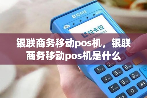 银联商务移动pos机，银联商务移动pos机是什么