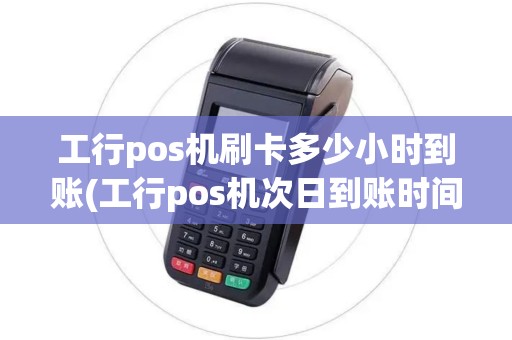 工行pos机刷卡多少小时到账(工行pos机次日到账时间)