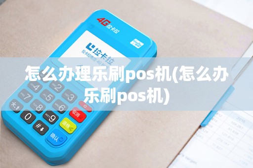 怎么办理乐刷pos机(怎么办乐刷pos机)
