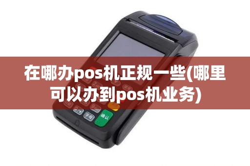 在哪办pos机正规一些(哪里可以办到pos机业务)