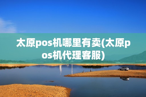 太原pos机哪里有卖(太原pos机代理客服)