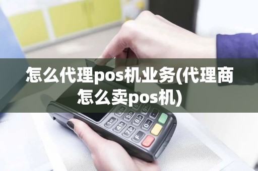 怎么代理pos机业务(代理商怎么卖pos机)