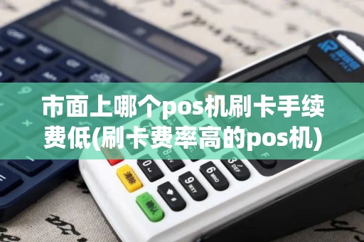 市面上哪个pos机刷卡手续费低(刷卡费率高的pos机)