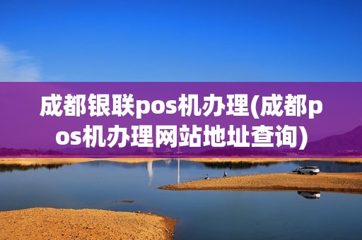 成都银联pos机办理(成都pos机办理网站地址查询)