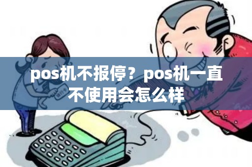 pos机不报停？pos机一直不使用会怎么样
