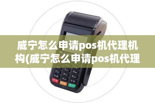 威宁怎么申请pos机代理机构(威宁怎么申请pos机代理)