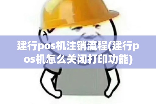 建行pos机注销流程(建行pos机怎么关闭打印功能)