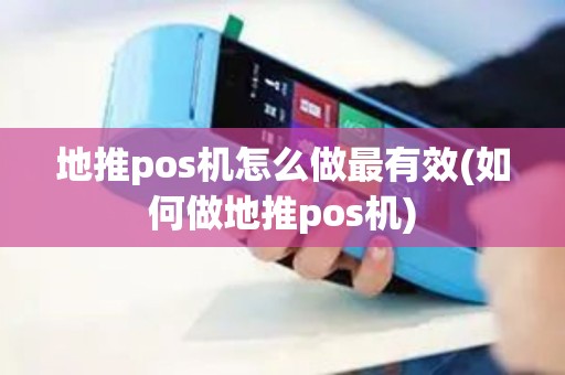 地推pos机怎么做最有效(如何做地推pos机)