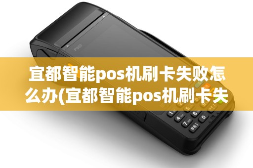 宜都智能pos机刷卡失败怎么办(宜都智能pos机刷卡失败)