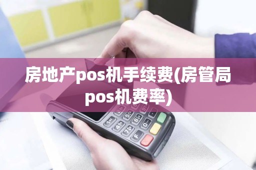 房地产pos机手续费(房管局pos机费率)