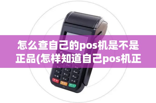 怎么查自己的pos机是不是正品(怎样知道自己pos机正规吗)