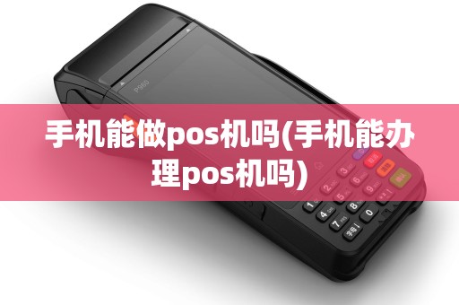 手机能做pos机吗(手机能办理pos机吗)