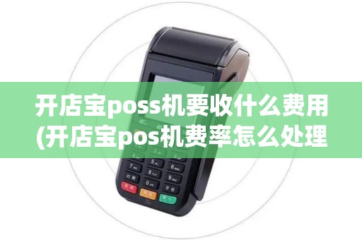 开店宝poss机要收什么费用(开店宝pos机费率怎么处理)
