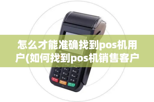 怎么才能准确找到pos机用户(如何找到pos机销售客户)