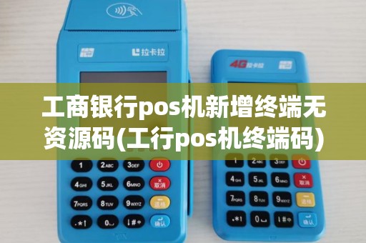工商银行pos机新增终端无资源码(工行pos机终端码)