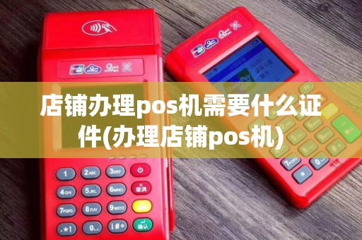 店铺办理pos机需要什么证件(办理店铺pos机)