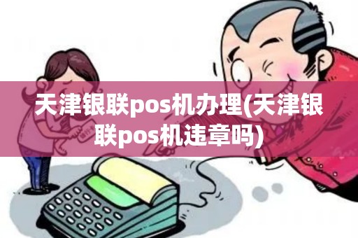 天津银联pos机办理(天津银联pos机违章吗)