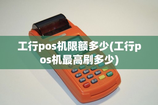 工行pos机限额多少(工行pos机最高刷多少)