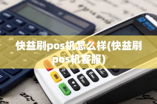 快益刷pos机怎么样(快益刷pos机客服)