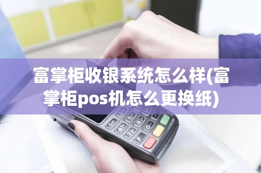 富掌柜收银系统怎么样(富掌柜pos机怎么更换纸)