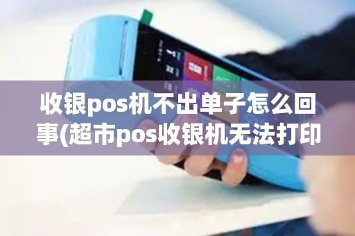 收银pos机不出单子怎么回事(超市pos收银机无法打印)