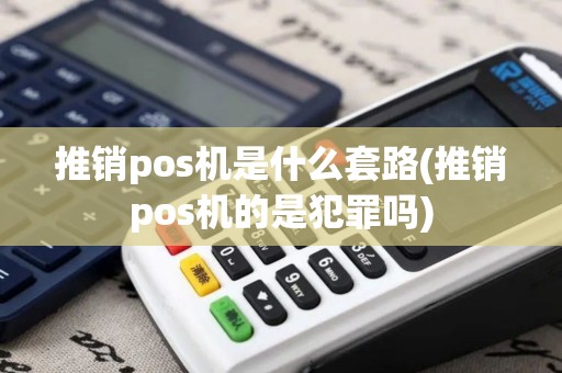 推销pos机是什么套路(推销pos机的是犯罪吗)